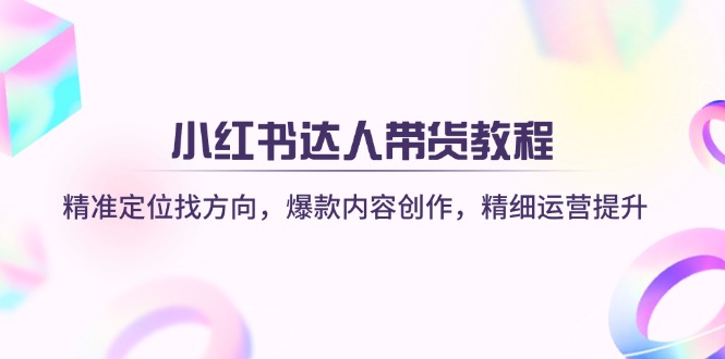 （14142期）小红书达人带货教程：精准定位找方向，爆款内容创作，精细运营提升-资源网