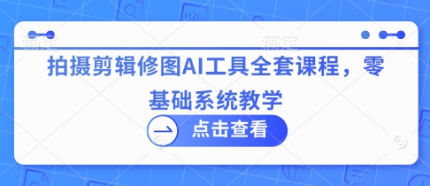 拍摄剪辑修图AI工具全套课程，零基础系统教学-资源网