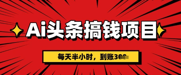 AI头条搞钱项目，每天半小时(附详细实操)一天稳定3张-资源网