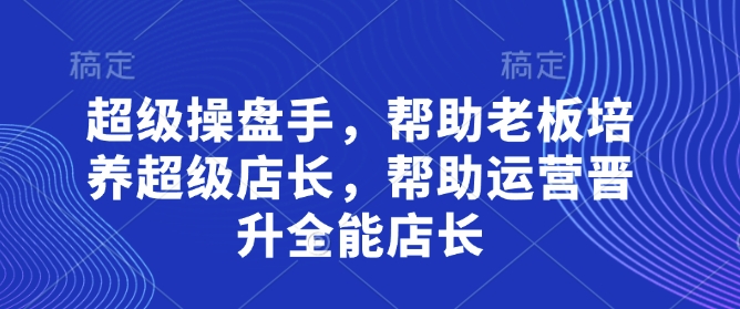 超级操盘手，​帮助老板培养超级店长，帮助运营晋升全能店长-资源网
