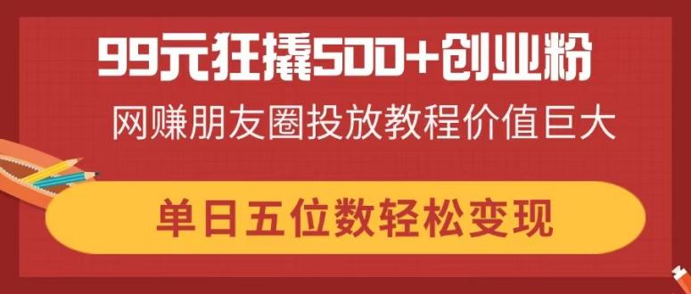 （14247期）99元狂撬500+创业粉，网赚朋友圈投放教程价值巨大，单日五位数轻松变现-资源网