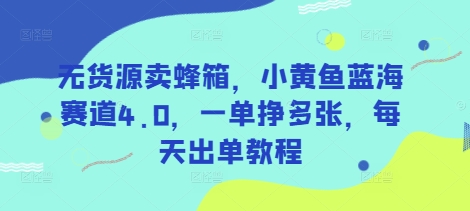 无货源卖蜂箱，小黄鱼蓝海赛道4.0，一单挣多张，每天出单教程-资源网
