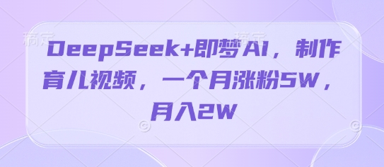 DeepSeek+即梦AI，制作育儿视频，一个月涨粉5W，月入2W-资源网