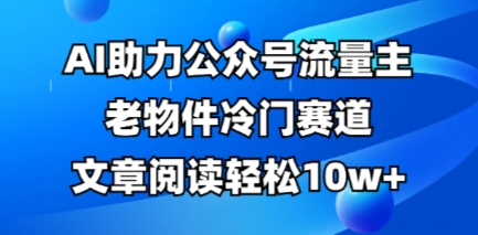 公众号流量主老物件冷门赛道，AI助力，文章阅读轻松10w+，全流程详细教程-资源网