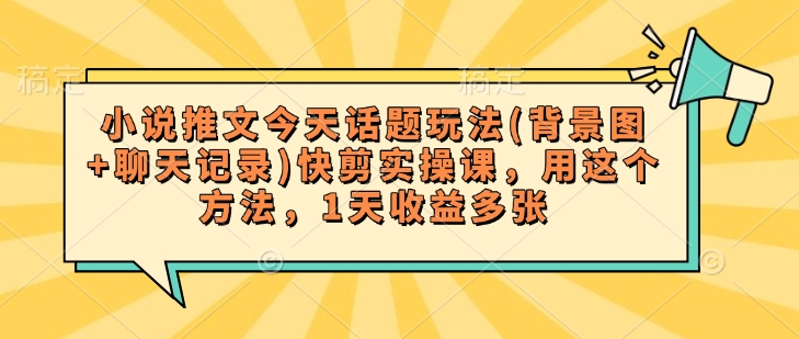 小说推文今天话题玩法(背景图+聊天记录)快剪实操课，用这个方法，1天收益多张-资源网