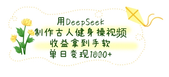用DeepSeek制作古人健身操视频，收益拿到手软，单日变现数张-资源网