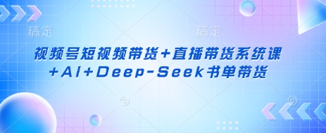 视频号短视频带货+直播带货系统课+AI+Deep-Seek书单带货-资源网