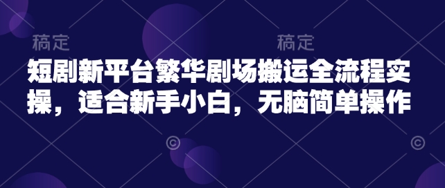 短剧新平台繁华剧场搬运全流程实操，适合新手小白，无脑简单操作-资源网