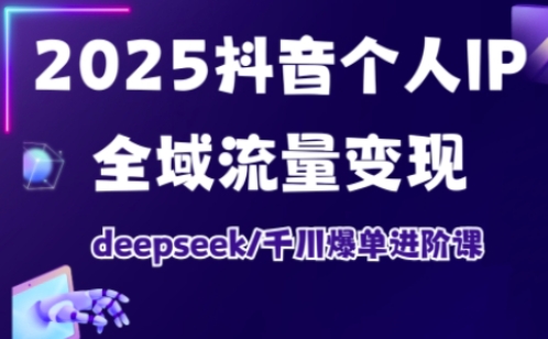 2025抖音个人IP全域流量变现进阶课，deepseek千川爆单进阶课-资源网