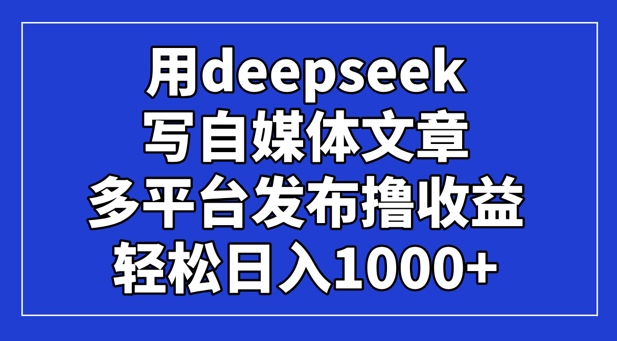 （14353期）用deepseek写自媒体文章，多平台发布撸收益，轻松日入1000+！-资源网
