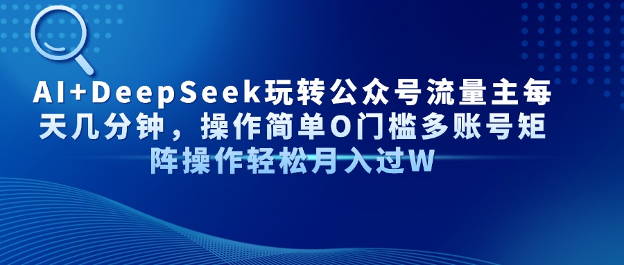 （14398期）AI+DeepSeek玩转公众号流量主每天几分钟，操作简单O门槛多账号矩阵操作…-资源网