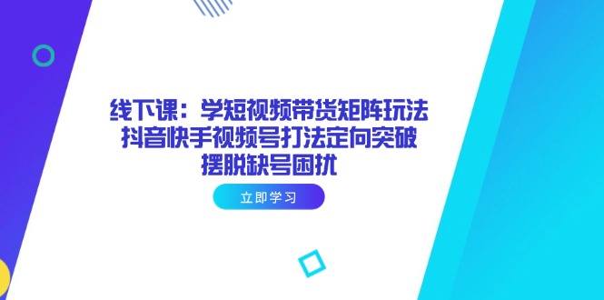 （14433期）线下课：学短视频带货矩阵玩法 抖音快手视频号打法定向突破，摆脱缺号困扰-资源网