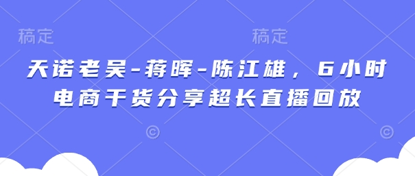 天诺老吴-蒋晖-陈江雄，6小时电商干货分享超长直播回放-资源网