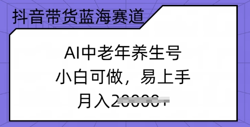 抖音带货蓝海赛道，AI中老年养生号，小白可做，易上手，月入过w-资源网