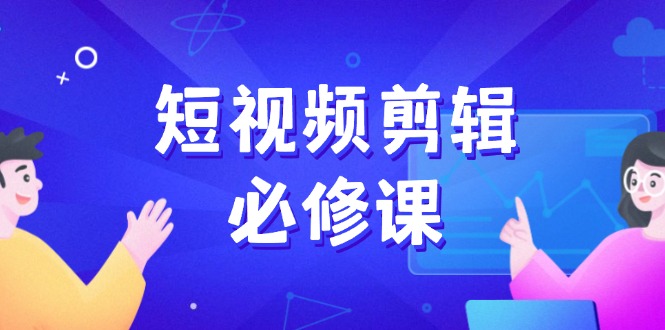（14295期）短视频剪辑必修课，百万剪辑师成长秘籍，找素材、拆片、案例拆解-资源网