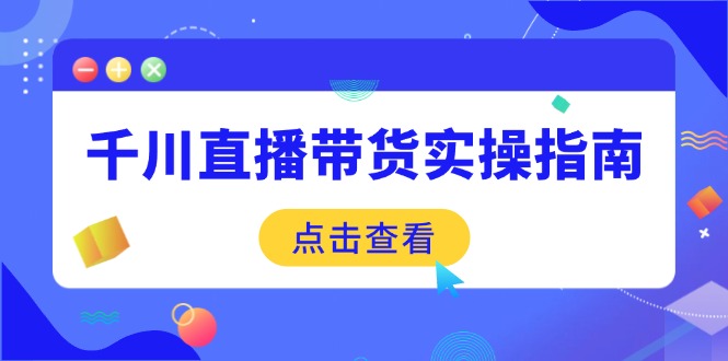（14265期）千川直播带货实操指南：从选品到数据优化，基础到实操全面覆盖-资源网