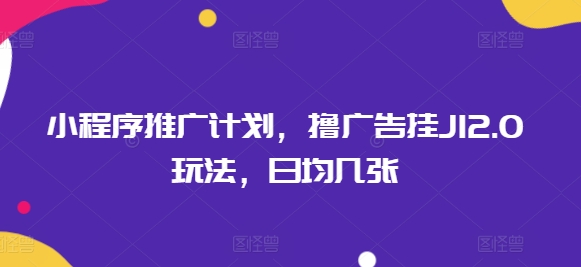 小程序推广计划，撸广告挂JI2.0玩法，日均几张-资源网