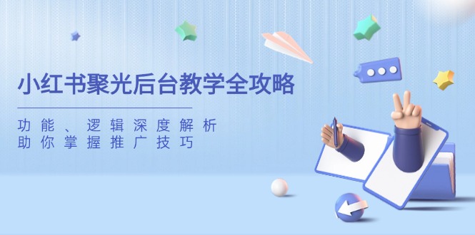（14114期）小红书聚光后台教学全攻略，功能、逻辑深度解析，助你掌握推广技巧-资源网