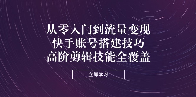 （14313期）从零入门到流量变现，快手账号搭建技巧，高阶剪辑技能全覆盖-资源网