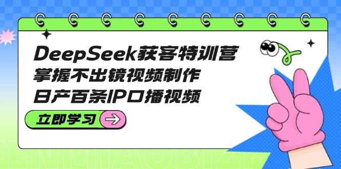 （14544期）DeepSeek获客特训营：掌握不出镜视频制作，日产百条IP口播视频-资源网